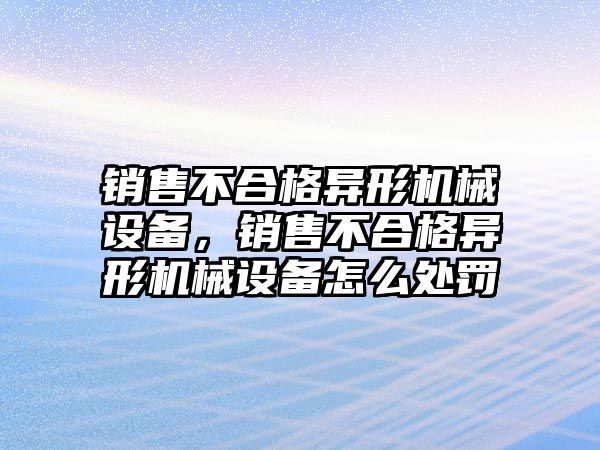 銷售不合格異形機械設備，銷售不合格異形機械設備怎么處罰