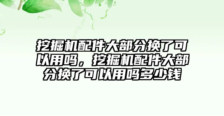 挖掘機配件大部分換了可以用嗎，挖掘機配件大部分換了可以用嗎多少錢