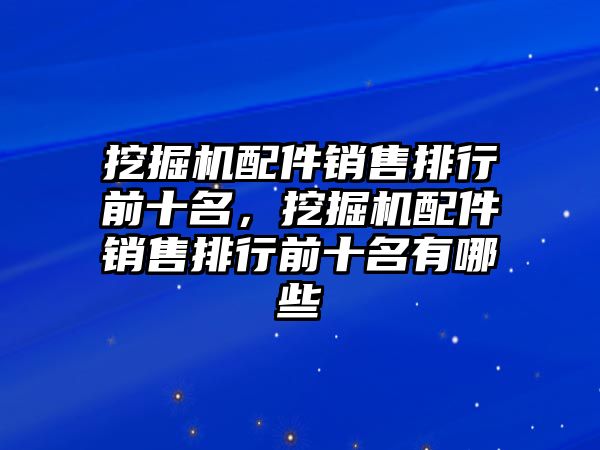 挖掘機(jī)配件銷售排行前十名，挖掘機(jī)配件銷售排行前十名有哪些