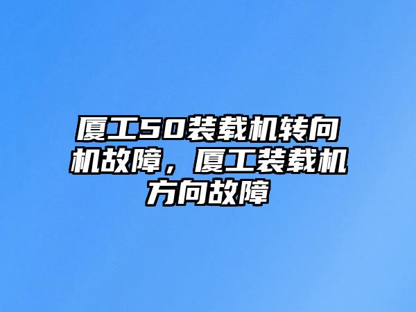 廈工50裝載機轉向機故障，廈工裝載機方向故障