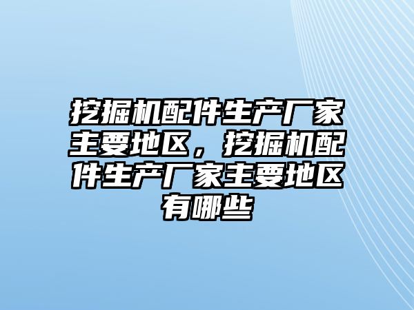 挖掘機配件生產廠家主要地區，挖掘機配件生產廠家主要地區有哪些