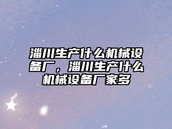 淄川生產什么機械設備廠，淄川生產什么機械設備廠家多