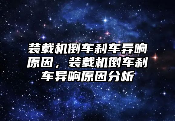 裝載機倒車剎車異響原因，裝載機倒車剎車異響原因分析