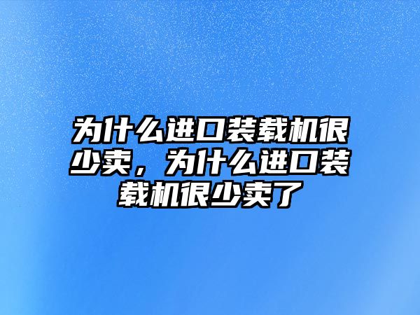 為什么進口裝載機很少賣，為什么進口裝載機很少賣了