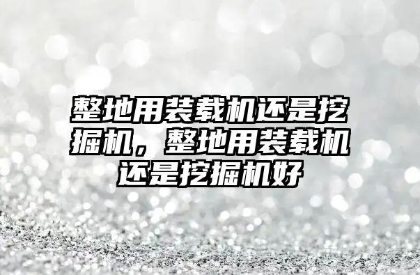 整地用裝載機(jī)還是挖掘機(jī)，整地用裝載機(jī)還是挖掘機(jī)好