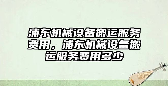 浦東機械設(shè)備搬運服務(wù)費用，浦東機械設(shè)備搬運服務(wù)費用多少