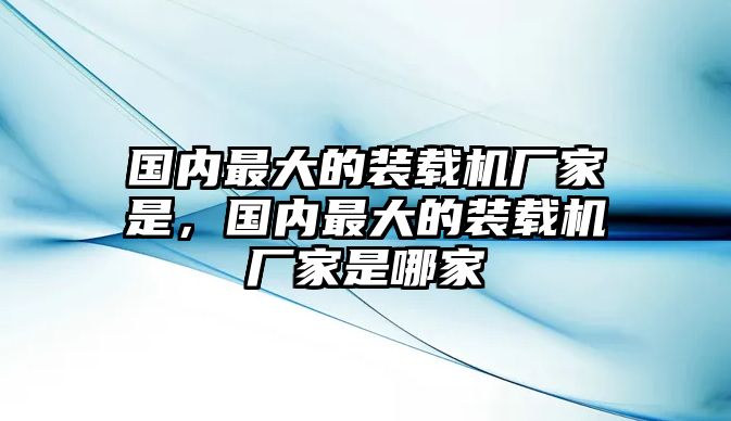 國內最大的裝載機廠家是，國內最大的裝載機廠家是哪家