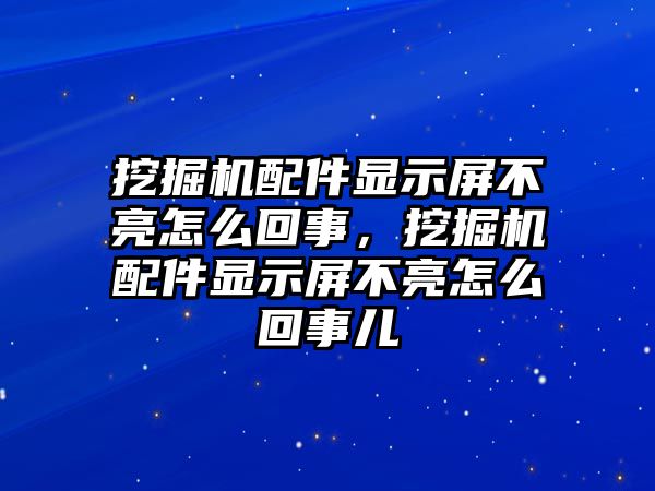 挖掘機配件顯示屏不亮怎么回事，挖掘機配件顯示屏不亮怎么回事兒