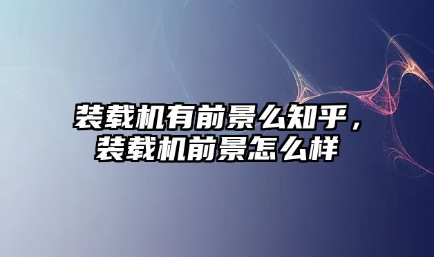 裝載機有前景么知乎，裝載機前景怎么樣