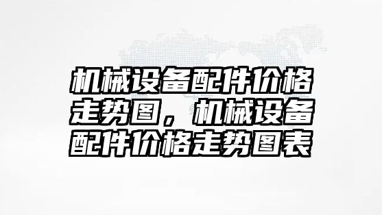 機械設備配件價格走勢圖，機械設備配件價格走勢圖表