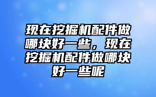 現在挖掘機配件做哪塊好一些，現在挖掘機配件做哪塊好一些呢