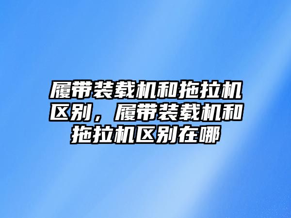 履帶裝載機和拖拉機區(qū)別，履帶裝載機和拖拉機區(qū)別在哪