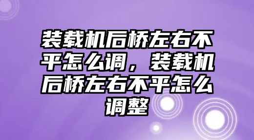 裝載機后橋左右不平怎么調，裝載機后橋左右不平怎么調整