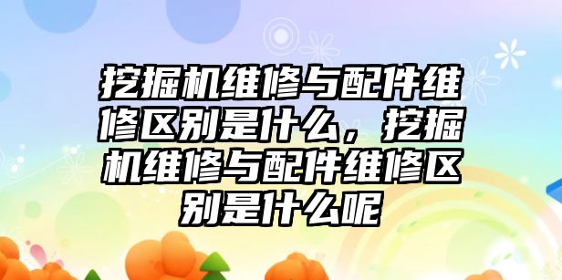 挖掘機維修與配件維修區別是什么，挖掘機維修與配件維修區別是什么呢