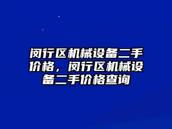 閔行區(qū)機械設備二手價格，閔行區(qū)機械設備二手價格查詢