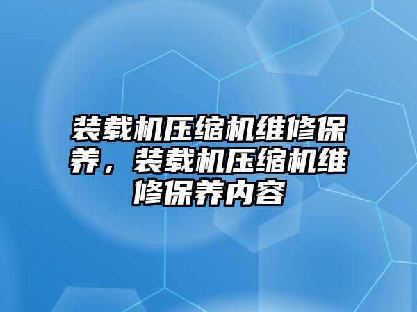 裝載機(jī)壓縮機(jī)維修保養(yǎng)，裝載機(jī)壓縮機(jī)維修保養(yǎng)內(nèi)容