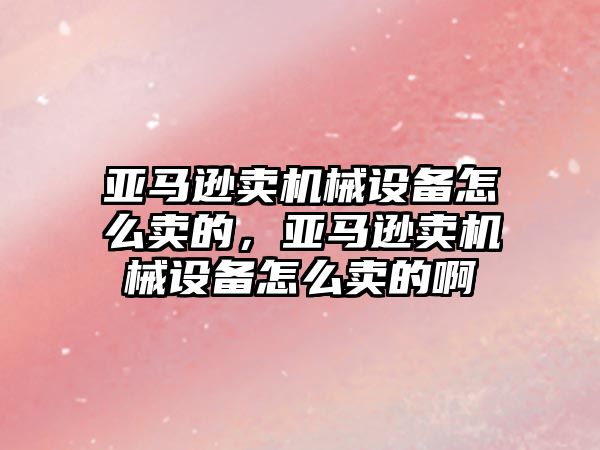 亞馬遜賣機械設備怎么賣的，亞馬遜賣機械設備怎么賣的啊