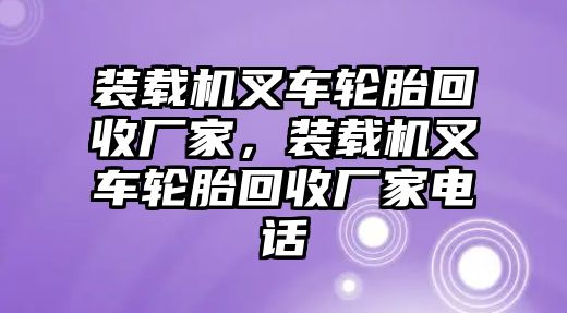 裝載機(jī)叉車輪胎回收廠家，裝載機(jī)叉車輪胎回收廠家電話