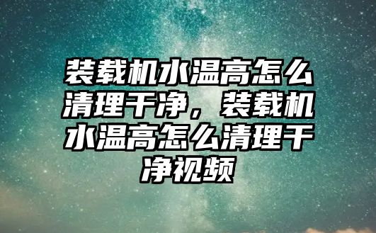 裝載機(jī)水溫高怎么清理干凈，裝載機(jī)水溫高怎么清理干凈視頻