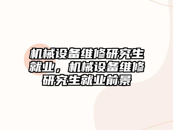 機械設(shè)備維修研究生就業(yè)，機械設(shè)備維修研究生就業(yè)前景