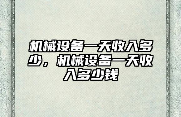 機械設備一天收入多少，機械設備一天收入多少錢