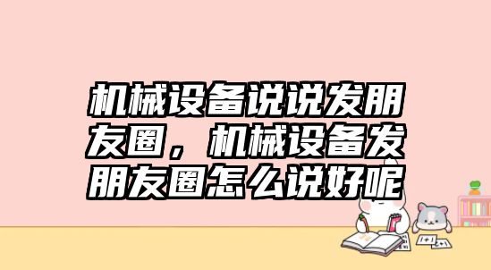 機械設備說說發朋友圈，機械設備發朋友圈怎么說好呢