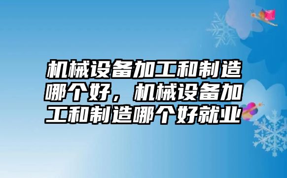 機械設備加工和制造哪個好，機械設備加工和制造哪個好就業(yè)