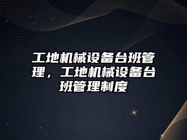 工地機械設備臺班管理，工地機械設備臺班管理制度