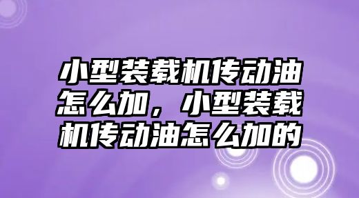 小型裝載機傳動油怎么加，小型裝載機傳動油怎么加的