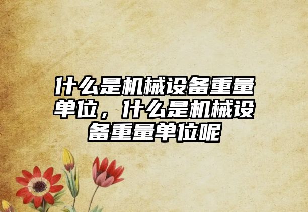 什么是機械設(shè)備重量單位，什么是機械設(shè)備重量單位呢