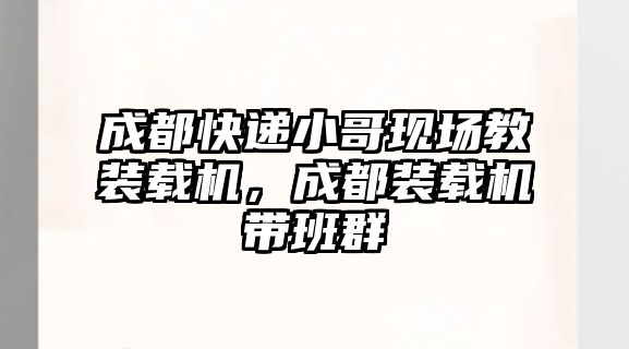 成都快遞小哥現場教裝載機，成都裝載機帶班群