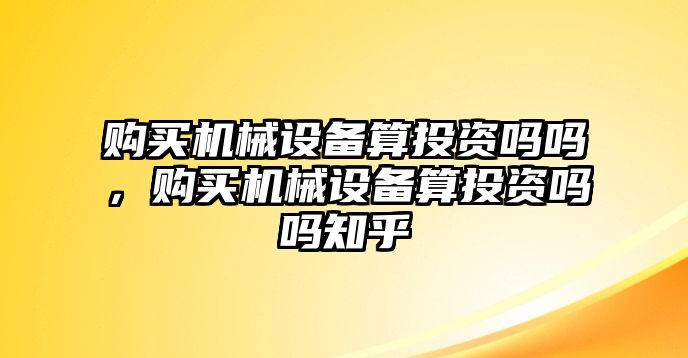 購買機械設備算投資嗎嗎，購買機械設備算投資嗎嗎知乎