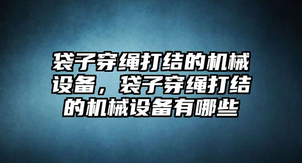 袋子穿繩打結(jié)的機(jī)械設(shè)備，袋子穿繩打結(jié)的機(jī)械設(shè)備有哪些