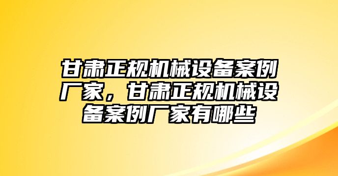 甘肅正規(guī)機(jī)械設(shè)備案例廠家，甘肅正規(guī)機(jī)械設(shè)備案例廠家有哪些