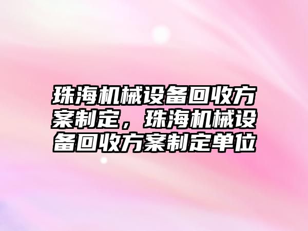 珠海機械設備回收方案制定，珠海機械設備回收方案制定單位