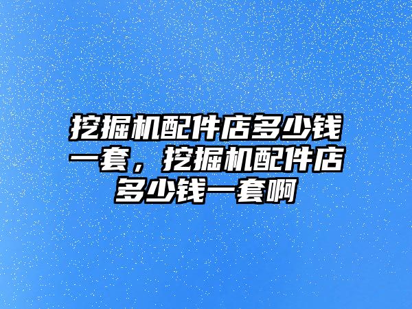 挖掘機配件店多少錢一套，挖掘機配件店多少錢一套啊