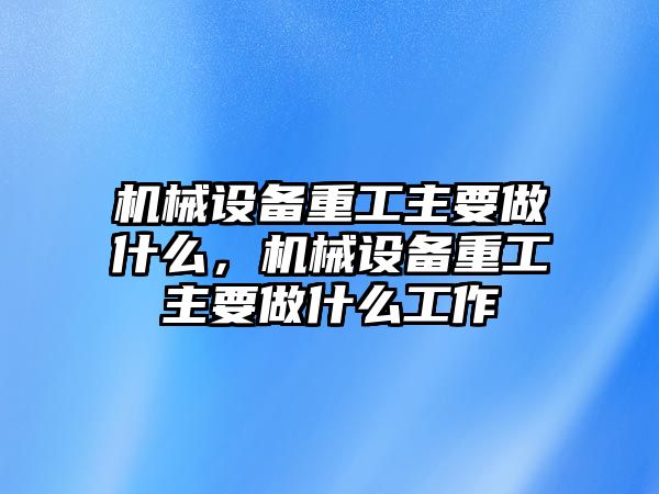 機械設備重工主要做什么，機械設備重工主要做什么工作