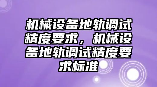 機械設備地軌調試精度要求，機械設備地軌調試精度要求標準