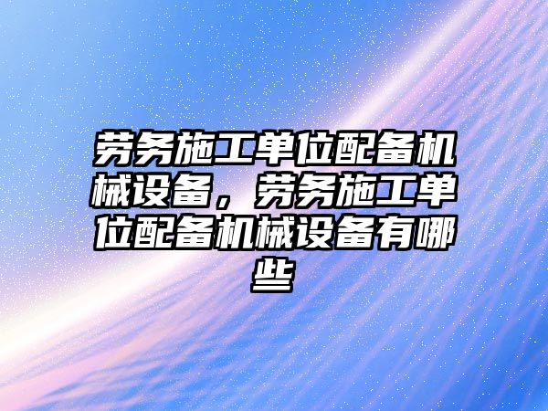 勞務施工單位配備機械設備，勞務施工單位配備機械設備有哪些