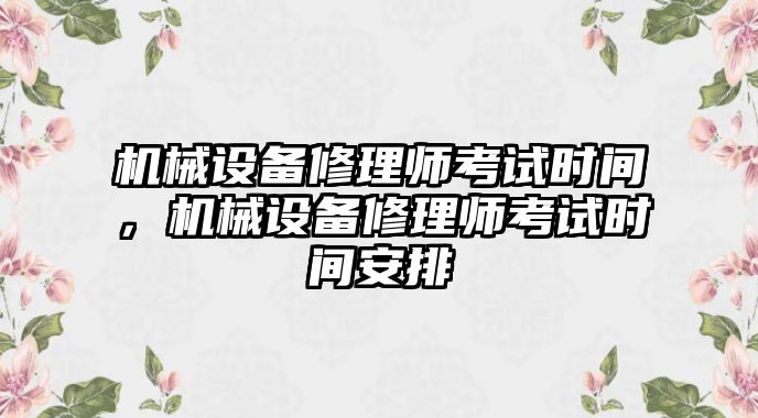 機(jī)械設(shè)備修理師考試時(shí)間，機(jī)械設(shè)備修理師考試時(shí)間安排