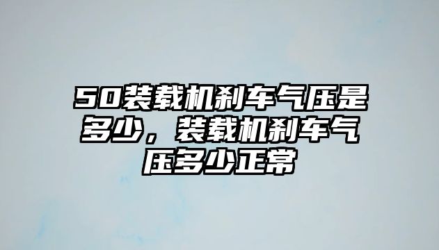 50裝載機剎車氣壓是多少，裝載機剎車氣壓多少正常