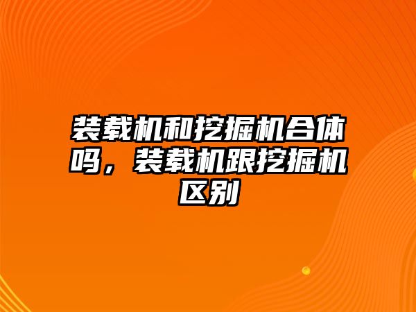 裝載機和挖掘機合體嗎，裝載機跟挖掘機區別