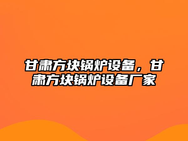 甘肅方塊鍋爐設備，甘肅方塊鍋爐設備廠家