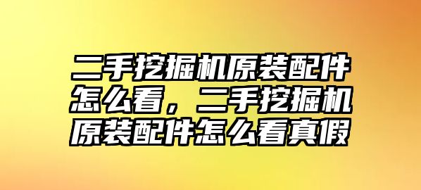 二手挖掘機原裝配件怎么看，二手挖掘機原裝配件怎么看真假