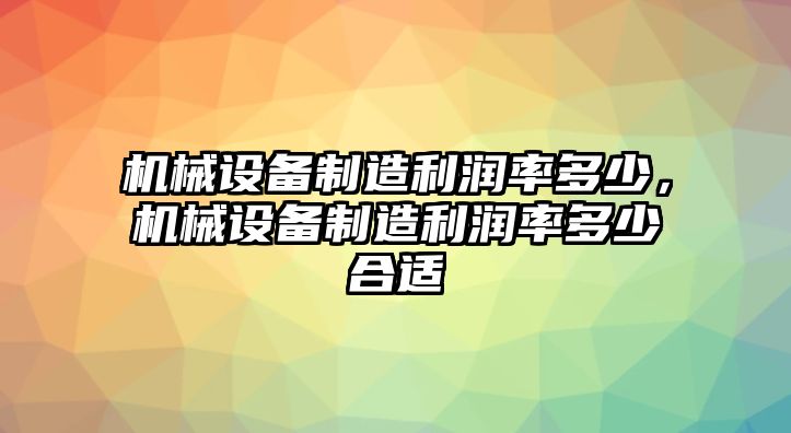 機械設備制造利潤率多少，機械設備制造利潤率多少合適