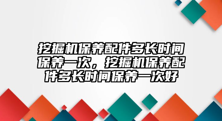 挖掘機保養配件多長時間保養一次，挖掘機保養配件多長時間保養一次好