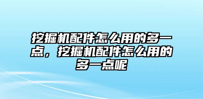 挖掘機配件怎么用的多一點，挖掘機配件怎么用的多一點呢