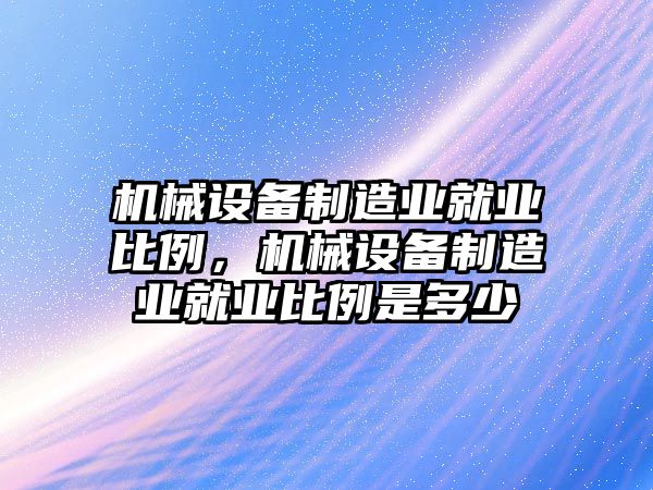 機械設備制造業就業比例，機械設備制造業就業比例是多少