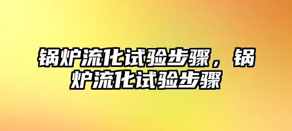 鍋爐流化試驗步驟，鍋爐流化試驗步驟