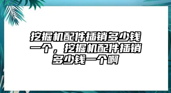 挖掘機(jī)配件插銷多少錢一個(gè)，挖掘機(jī)配件插銷多少錢一個(gè)啊